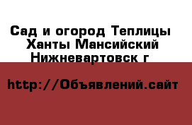 Сад и огород Теплицы. Ханты-Мансийский,Нижневартовск г.